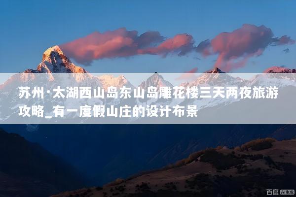 苏州·太湖西山岛东山岛雕花楼三天两夜旅游攻略_有一度假山庄的设计布景
