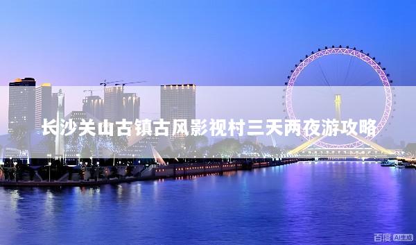 长沙关山古镇古风影视村三天两夜游攻略