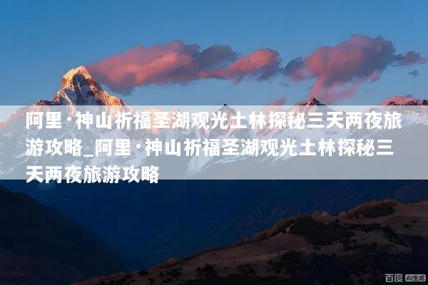 阿里·神山祈福圣湖观光土林探秘三天两夜旅游攻略_阿里·神山祈福圣湖观光土林探秘三天两夜旅游攻略