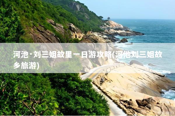 河池·刘三姐故里一日游攻略(河池刘三姐故乡旅游)