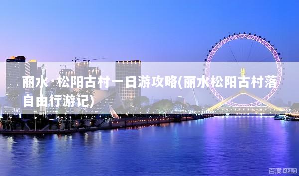 丽水·松阳古村一日游攻略(丽水松阳古村落自由行游记)
