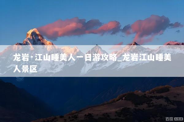 龙岩·江山睡美人一日游攻略_龙岩江山睡美人景区
