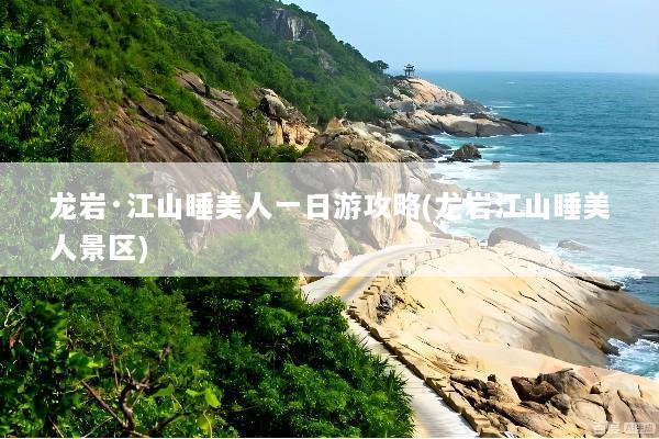龙岩·江山睡美人一日游攻略(龙岩江山睡美人景区)