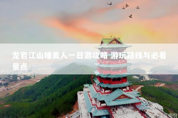 龙岩江山睡美人一日游攻略 游玩路线与必看景点