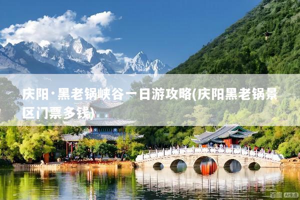 庆阳·黑老锅峡谷一日游攻略(庆阳黑老锅景区门票多钱)