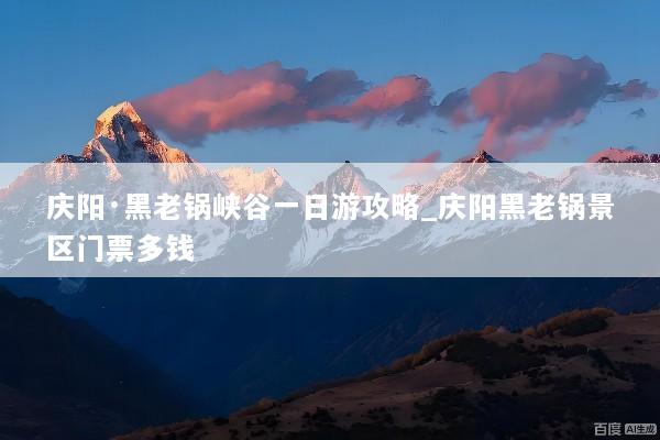 庆阳·黑老锅峡谷一日游攻略_庆阳黑老锅景区门票多钱