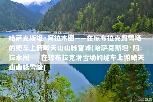 哈萨克斯坦·阿拉木图——在琼布拉克滑雪场的缆车上俯瞰天山山脉雪峰(哈萨克斯坦·阿拉木图——在琼布拉克滑雪场的缆车上俯瞰天山山脉雪峰)