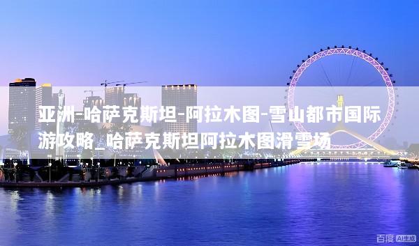 亚洲-哈萨克斯坦-阿拉木图-雪山都市国际游攻略_哈萨克斯坦阿拉木图滑雪场
