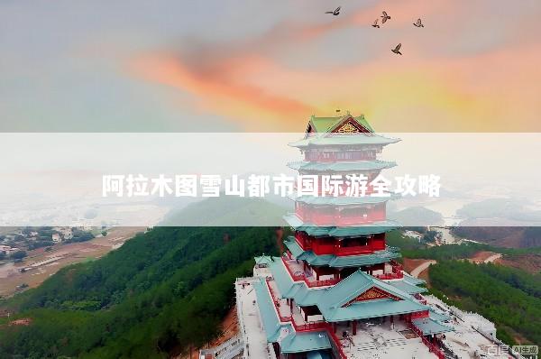 阿拉木图雪山都市国际游全攻略