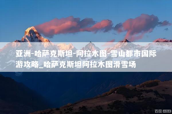 亚洲-哈萨克斯坦-阿拉木图-雪山都市国际游攻略_哈萨克斯坦阿拉木图滑雪场