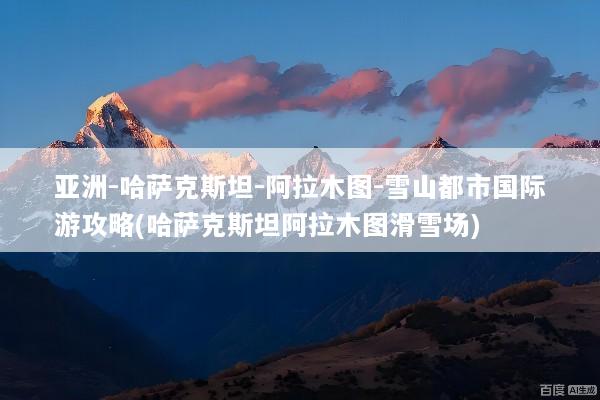 亚洲-哈萨克斯坦-阿拉木图-雪山都市国际游攻略(哈萨克斯坦阿拉木图滑雪场)