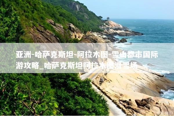 亚洲-哈萨克斯坦-阿拉木图-雪山都市国际游攻略_哈萨克斯坦阿拉木图滑雪场