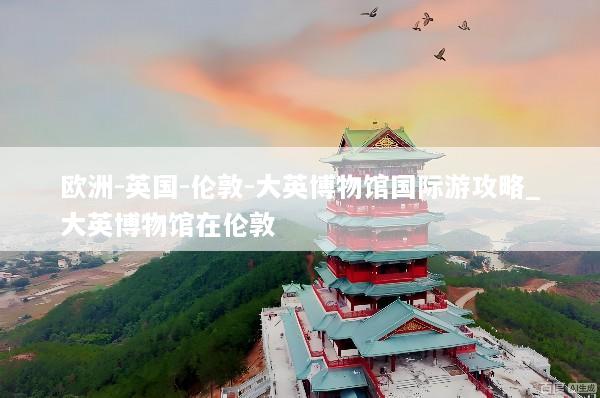 欧洲-英国-伦敦-大英博物馆国际游攻略_大英博物馆在伦敦