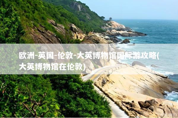 欧洲-英国-伦敦-大英博物馆国际游攻略(大英博物馆在伦敦)