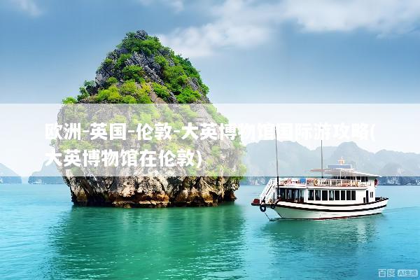 欧洲-英国-伦敦-大英博物馆国际游攻略(大英博物馆在伦敦)