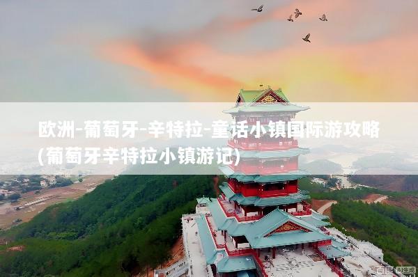 欧洲-葡萄牙-辛特拉-童话小镇国际游攻略(葡萄牙辛特拉小镇游记)