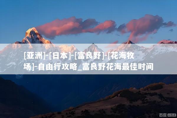 [亚洲]-[日本]-[富良野]-[花海牧场]-自由行攻略_富良野花海最佳时间