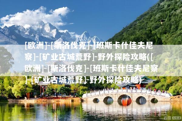[欧洲]-[斯洛伐克]-[班斯卡什佳夫尼察]-[矿业古城荒野]-野外探险攻略([欧洲]-[斯洛伐克]-[班斯卡什佳夫尼察]-[矿业古城荒野]-野外探险攻略)