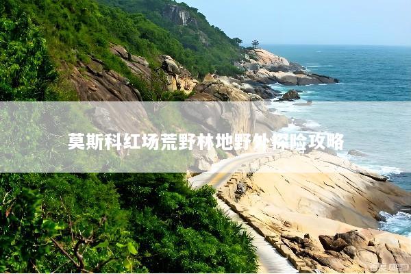 莫斯科红场荒野林地野外探险攻略