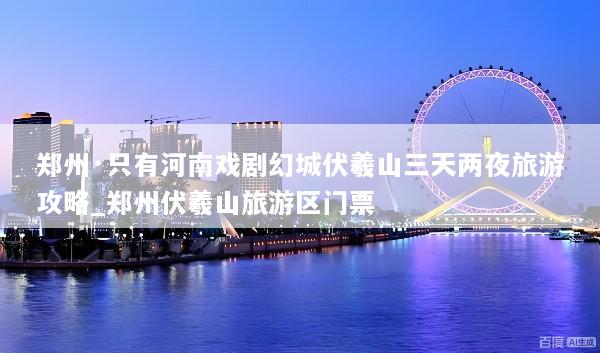 郑州·只有河南戏剧幻城伏羲山三天两夜旅游攻略_郑州伏羲山旅游区门票