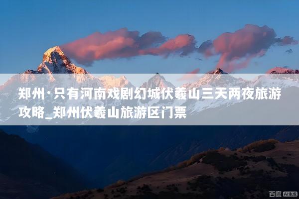 郑州·只有河南戏剧幻城伏羲山三天两夜旅游攻略_郑州伏羲山旅游区门票