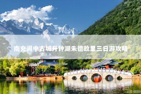 南充阆中古城升钟湖朱德故里三日游攻略