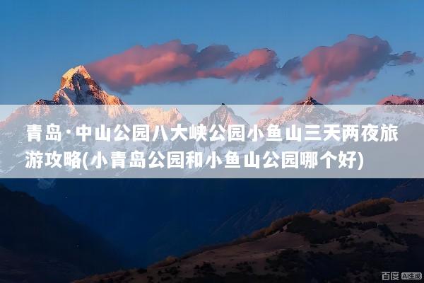 青岛·中山公园八大峡公园小鱼山三天两夜旅游攻略(小青岛公园和小鱼山公园哪个好)