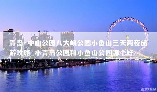 青岛·中山公园八大峡公园小鱼山三天两夜旅游攻略_小青岛公园和小鱼山公园哪个好