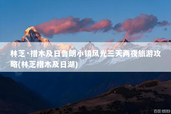林芝·措木及日鲁朗小镇风光三天两夜旅游攻略(林芝措木及日湖)
