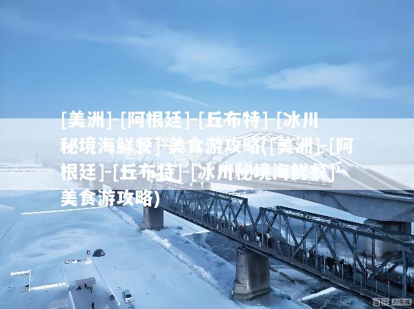 [美洲]-[阿根廷]-[丘布特]-[冰川秘境海鲜餐]-美食游攻略([美洲]-[阿根廷]-[丘布特]-[冰川秘境海鲜餐]-美食游攻略)