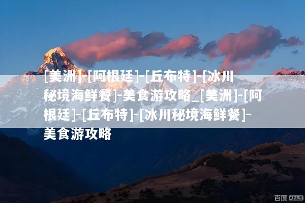 [美洲]-[阿根廷]-[丘布特]-[冰川秘境海鲜餐]-美食游攻略_[美洲]-[阿根廷]-[丘布特]-[冰川秘境海鲜餐]-美食游攻略