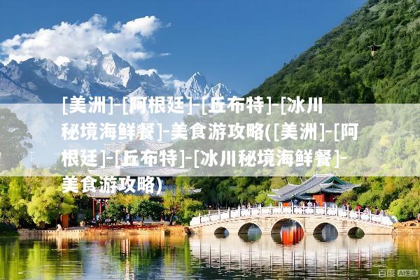[美洲]-[阿根廷]-[丘布特]-[冰川秘境海鲜餐]-美食游攻略([美洲]-[阿根廷]-[丘布特]-[冰川秘境海鲜餐]-美食游攻略)