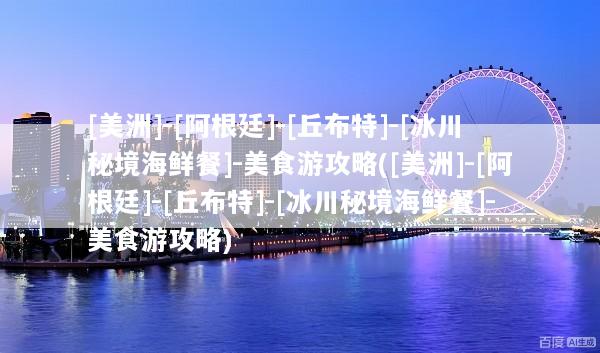 [美洲]-[阿根廷]-[丘布特]-[冰川秘境海鲜餐]-美食游攻略([美洲]-[阿根廷]-[丘布特]-[冰川秘境海鲜餐]-美食游攻略)