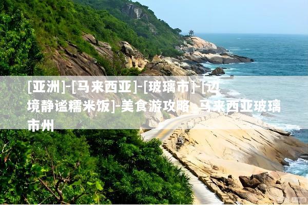 [亚洲]-[马来西亚]-[玻璃市]-[边境静谧糯米饭]-美食游攻略_马来西亚玻璃市州