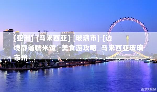 [亚洲]-[马来西亚]-[玻璃市]-[边境静谧糯米饭]-美食游攻略_马来西亚玻璃市州