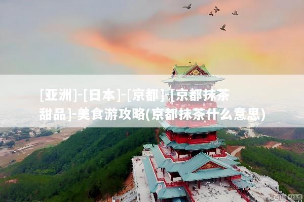 [亚洲]-[日本]-[京都]-[京都抹茶甜品]-美食游攻略(京都抹茶什么意思)