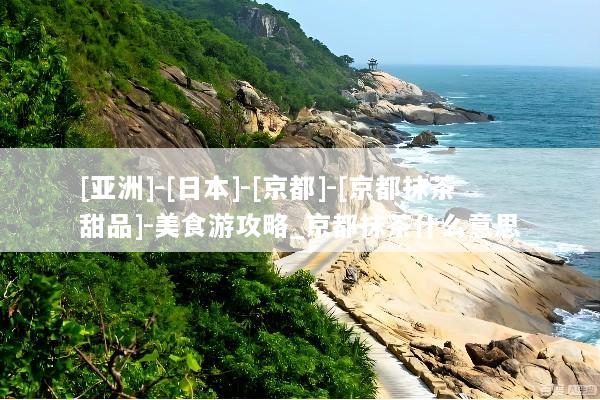 [亚洲]-[日本]-[京都]-[京都抹茶甜品]-美食游攻略_京都抹茶什么意思
