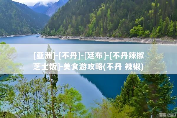 [亚洲]-[不丹]-[廷布]-[不丹辣椒芝士饭]-美食游攻略(不丹 辣椒)