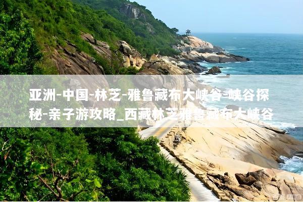 亚洲-中国-林芝-雅鲁藏布大峡谷-峡谷探秘-亲子游攻略_西藏林芝雅鲁藏布大峡谷