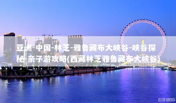 亚洲-中国-林芝-雅鲁藏布大峡谷-峡谷探秘-亲子游攻略(西藏林芝雅鲁藏布大峡谷)