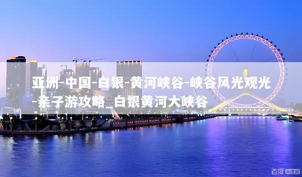 亚洲-中国-白银-黄河峡谷-峡谷风光观光-亲子游攻略_白银黄河大峡谷