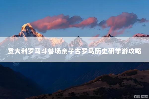 意大利罗马斗兽场亲子古罗马历史研学游攻略