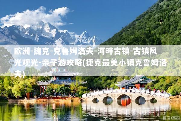 欧洲-捷克-克鲁姆洛夫-河畔古镇-古镇风光观光-亲子游攻略(捷克最美小镇克鲁姆洛夫)